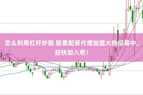 怎么利用杠杆炒股 股票配资代理加盟火热招募中，赶快加入吧！
