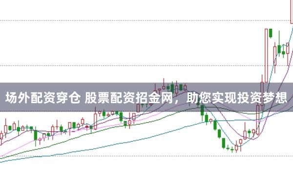 场外配资穿仓 股票配资招金网，助您实现投资梦想