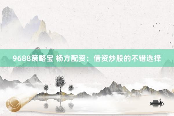 9688策略宝 杨方配资：借资炒股的不错选择