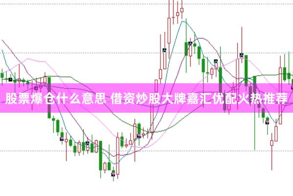 股票爆仓什么意思 借资炒股大牌嘉汇优配火热推荐