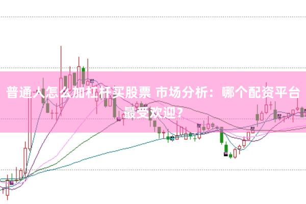 普通人怎么加杠杆买股票 市场分析：哪个配资平台最受欢迎？