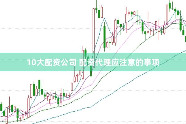 10大配资公司 配资代理应注意的事项