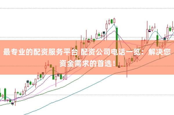 最专业的配资服务平台 配资公司电话一览：解决您资金需求的首选！