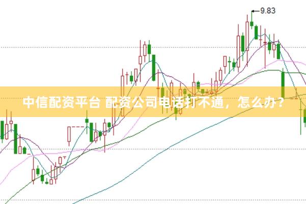 中信配资平台 配资公司电话打不通，怎么办？
