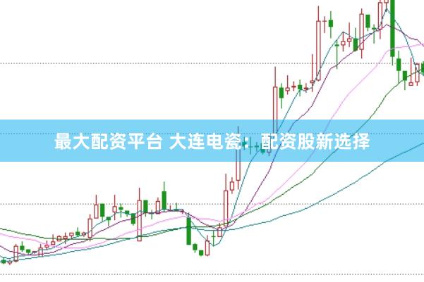 最大配资平台 大连电瓷:配资股新选择