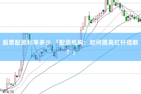股票配资利率多少 「配资机构：如何提高杠杆倍数？」