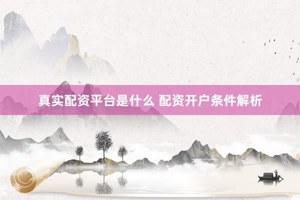 真实配资平台是什么 配资开户条件解析