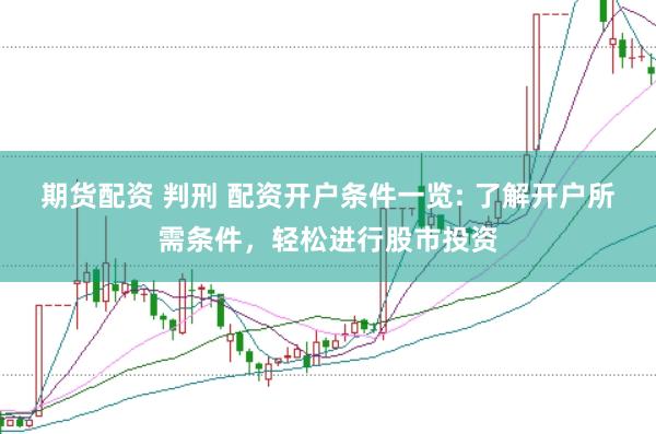 期货配资 判刑 配资开户条件一览: 了解开户所需条件，轻松进行股市投资