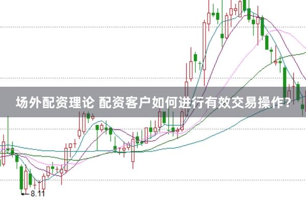 场外配资理论 配资客户如何进行有效交易操作？