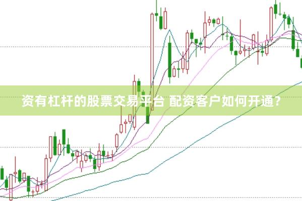 资有杠杆的股票交易平台 配资客户如何开通？