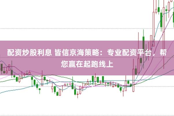 配资炒股利息 皆信京海策略：专业配资平台，帮您赢在起跑线上