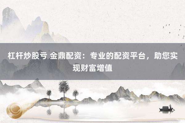 杠杆炒股亏 金鼎配资：专业的配资平台，助您实现财富增值
