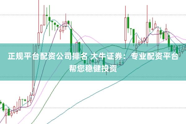 正规平台配资公司排名 大牛证券：专业配资平台帮您稳健投资