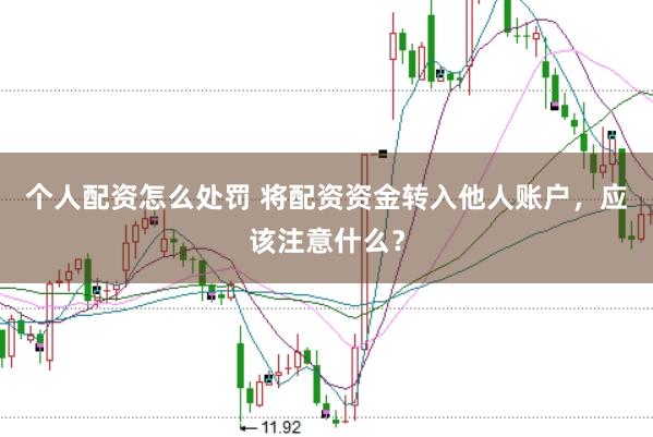 个人配资怎么处罚 将配资资金转入他人账户，应该注意什么？