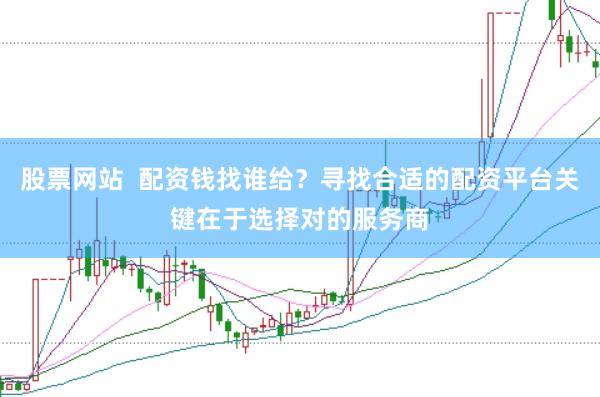 股票网站  配资钱找谁给？寻找合适的配资平台关键在于选择对的服务商