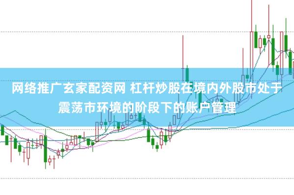 网络推广玄家配资网 杠杆炒股在境内外股市处于震荡市环境的阶段下的账户管理