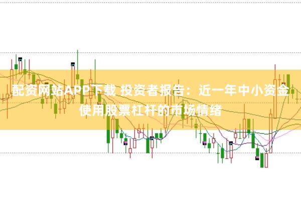 配资网站APP下载 投资者报告：近一年中小资金使用股票杠杆的市场情绪