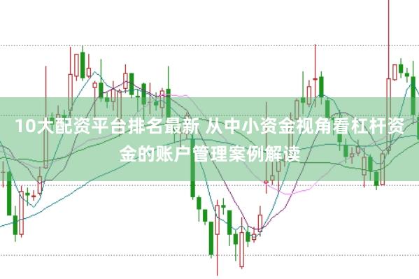 10大配资平台排名最新 从中小资金视角看杠杆资金的账户管理案例解读