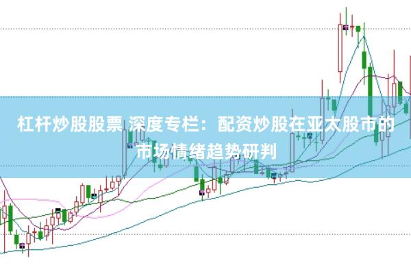 杠杆炒股股票 深度专栏：配资炒股在亚太股市的市场情绪趋势研判