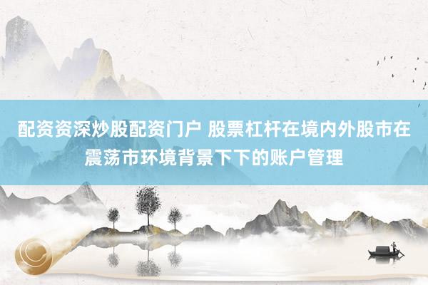 配资资深炒股配资门户 股票杠杆在境内外股市在震荡市环境背景下下的账户管理