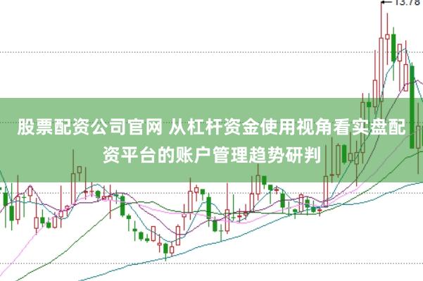 股票配资公司官网 从杠杆资金使用视角看实盘配资平台的账户管理趋势研判