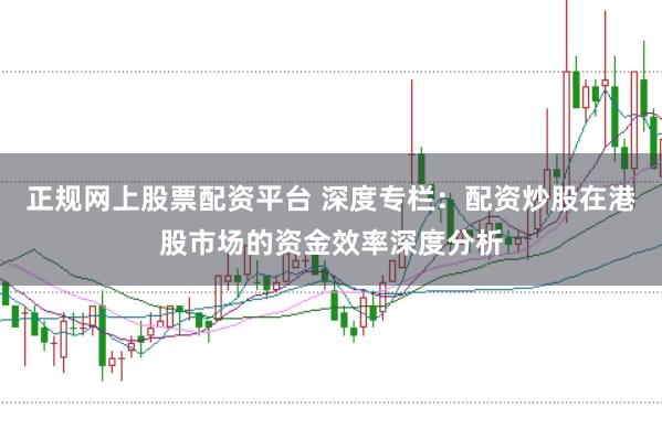 正规网上股票配资平台 深度专栏：配资炒股在港股市场的资金效率深度分析