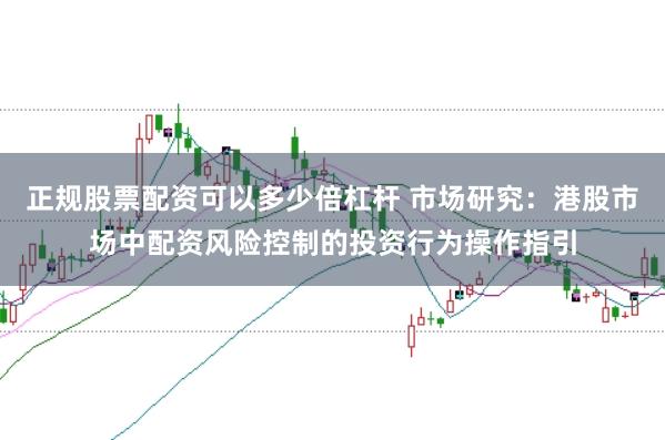 正规股票配资可以多少倍杠杆 市场研究：港股市场中配资风险控制的投资行为操作指引