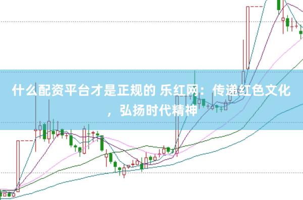 什么配资平台才是正规的 乐红网：传递红色文化，弘扬时代精神