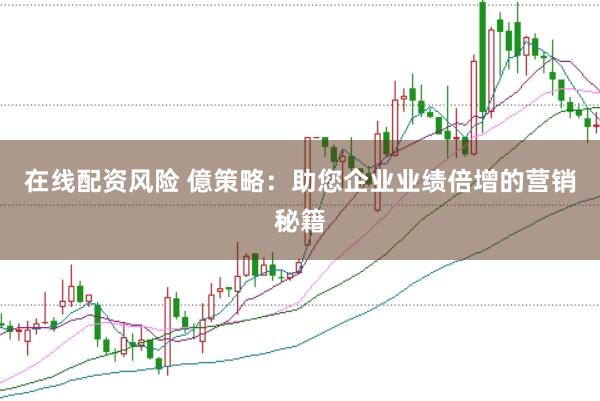 在线配资风险 億策略：助您企业业绩倍增的营销秘籍