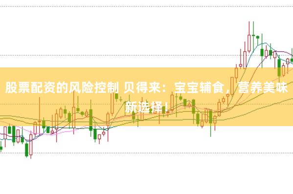 股票配资的风险控制 贝得来：宝宝辅食，营养美味新选择！