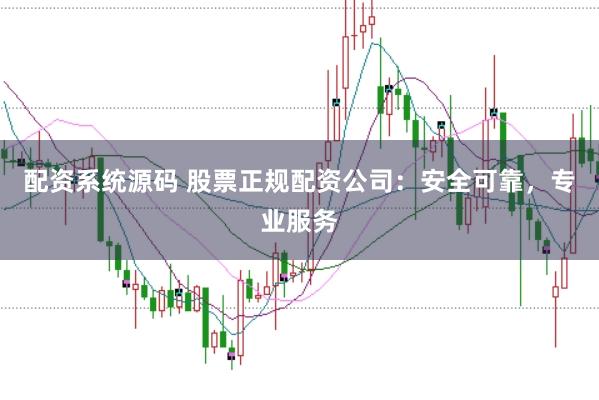 配资系统源码 股票正规配资公司：安全可靠，专业服务