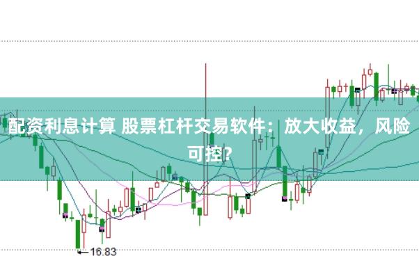 配资利息计算 股票杠杆交易软件：放大收益，风险可控？
