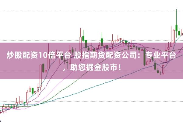 炒股配资10倍平台 股指期货配资公司:专业平台,助您掘金股市!