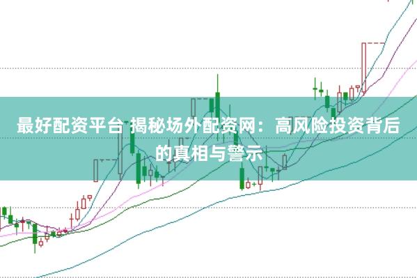 最好配资平台 揭秘场外配资网：高风险投资背后的真相与警示