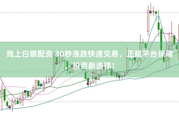 线上白银配资 30秒涨跌快速交易，正规平台保障，投资新选择！