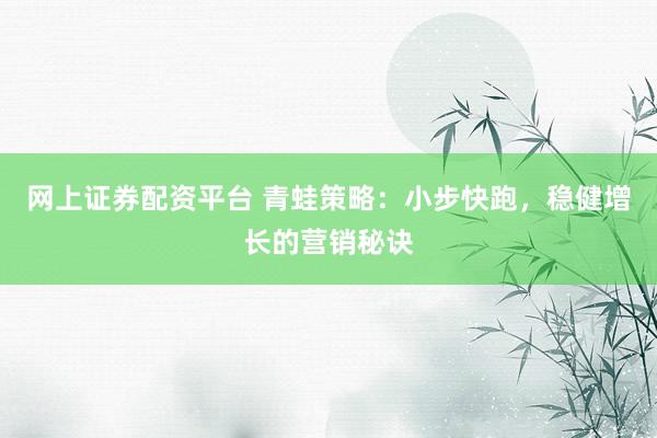 网上证券配资平台 青蛙策略：小步快跑，稳健增长的营销秘诀