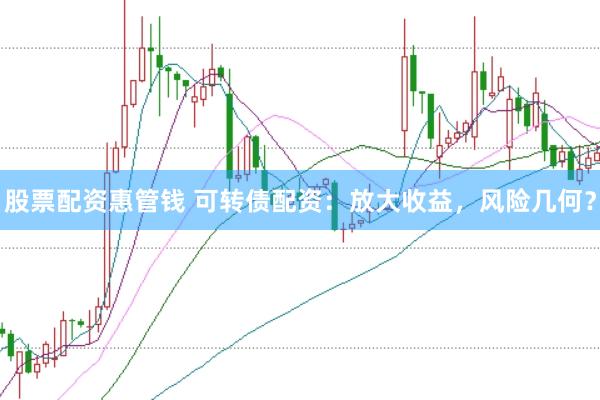 股票配资惠管钱 可转债配资：放大收益，风险几何？