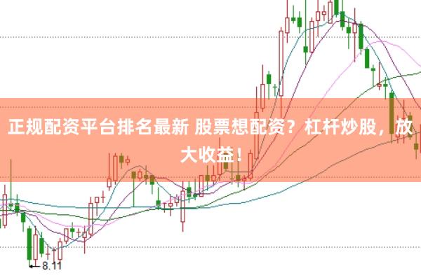 正规配资平台排名最新 股票想配资？杠杆炒股，放大收益！