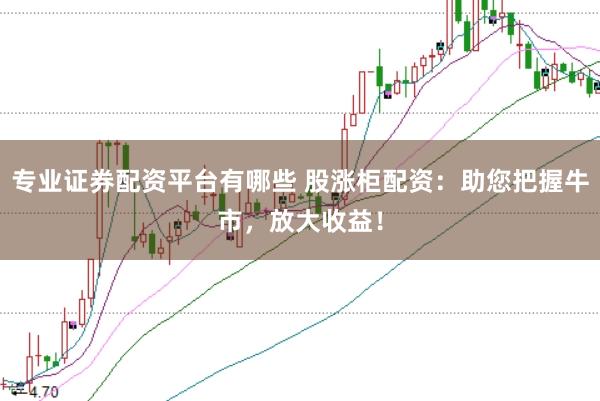 专业证券配资平台有哪些 股涨柜配资：助您把握牛市，放大收益！