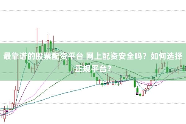 最靠谱的股票配资平台 网上配资安全吗?如何选择正规平台?