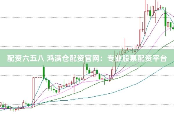 配资六五八 鸿满仓配资官网：专业股票配资平台