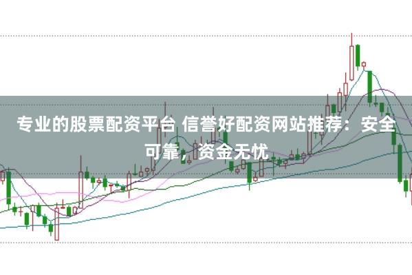 专业的股票配资平台 信誉好配资网站推荐：安全可靠，资金无忧