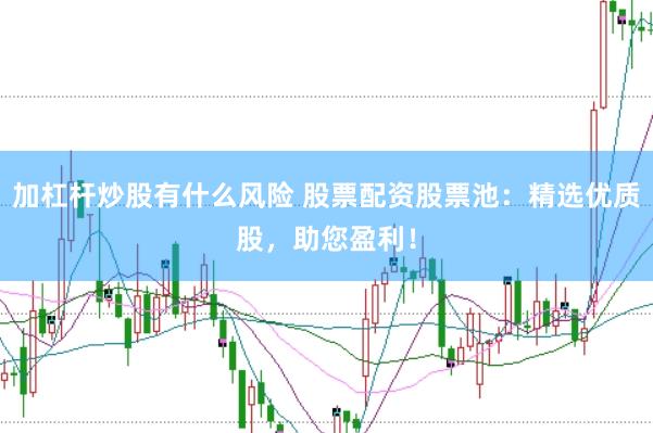 加杠杆炒股有什么风险 股票配资股票池：精选优质股，助您盈利！