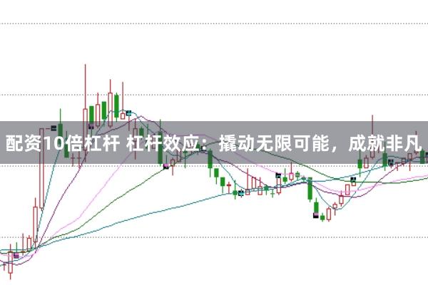 配资10倍杠杆 杠杆效应：撬动无限可能，成就非凡