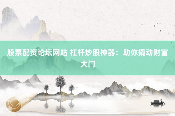 股票配资论坛网站 杠杆炒股神器：助你撬动财富大门