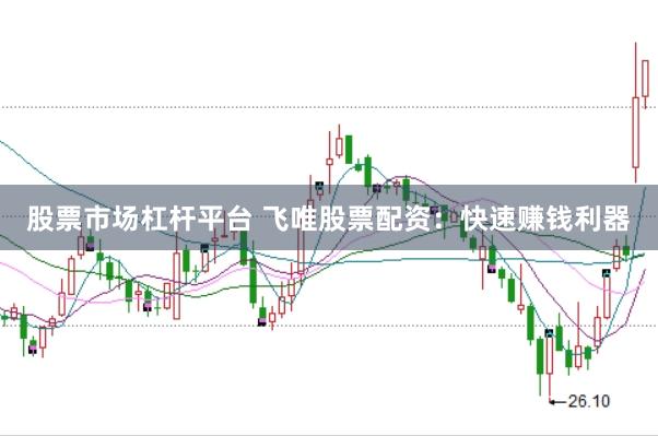股票市场杠杆平台 飞唯股票配资：快速赚钱利器