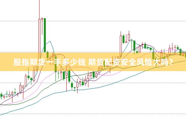 股指期货一手多少钱 期货配资安全风险大吗？