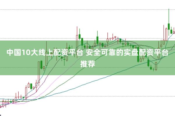 中国10大线上配资平台 安全可靠的实盘配资平台推荐