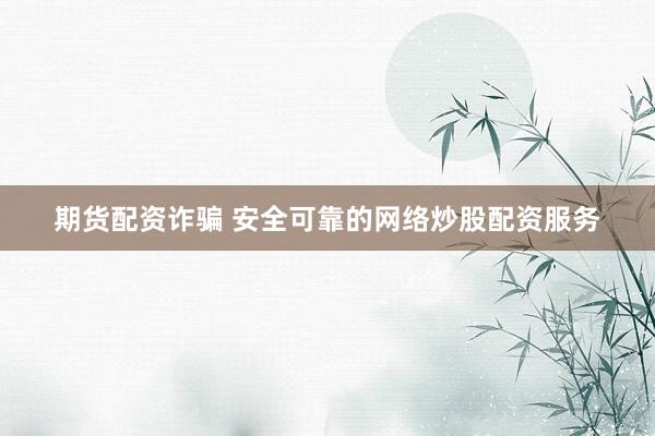 期货配资诈骗 安全可靠的网络炒股配资服务