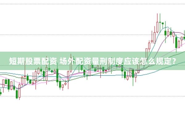 短期股票配资 场外配资量刑制度应该怎么规定？